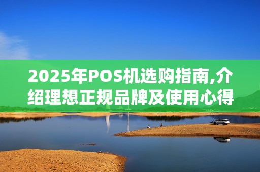 2025年POS机选购指南,介绍理想正规品牌及使用心得 2025年POS机选购指南,介绍理想正规品牌及使用心得