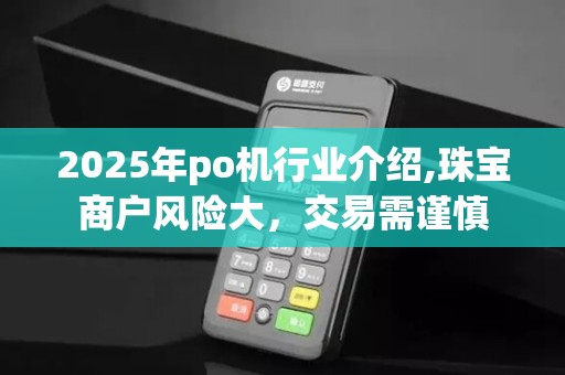 2025年po机行业介绍,珠宝商户风险大,交易需谨慎 2025年po机行业介绍,珠宝商户风险大,交易需谨慎