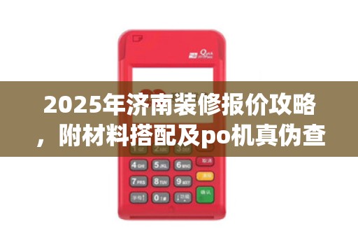 2025年济南装修报价攻略,附材料搭配及po机真伪查询技巧 2025年济南装修报价攻略,附材料搭配及po机真伪查询技巧