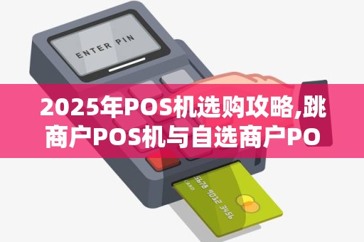 2025年POS机选购攻略,跳商户POS机与自选商户POS机大对比 2025年POS机选购攻略,跳商户POS机与自选商户POS机大对比