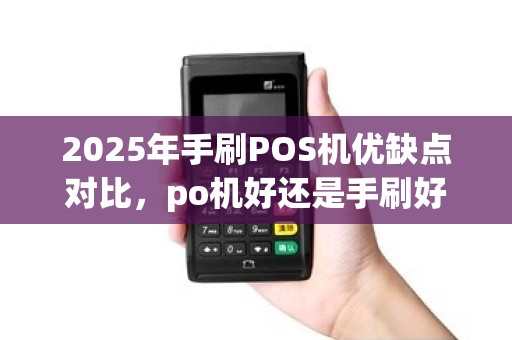 2025年手刷POS机优缺点对比，po机好还是手刷好(po机和刷卡机)优劣