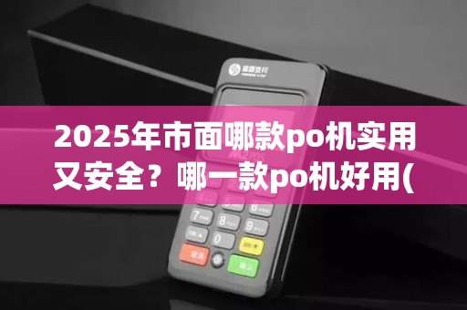 2025年市面哪款po机实用又安全？哪一款po机好用(哪一款po机好用安全)？