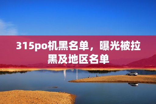 315po机黑名单，曝光被拉黑及地区名单