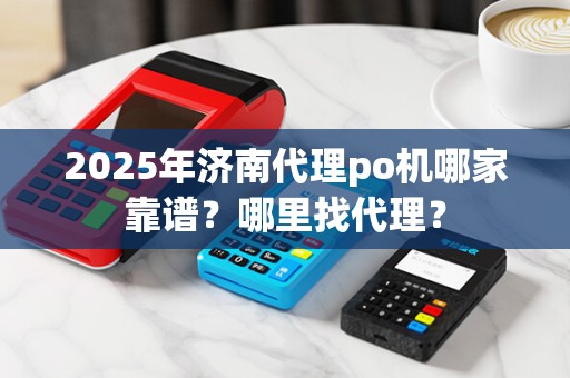 2025年济南代理po机哪家靠谱?哪里找代理? 2025年济南代理po机哪家靠谱?哪里找代理?