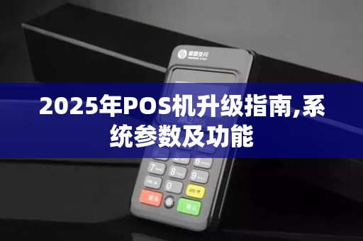 2025年POS机升级指南,系统参数及功能 2025年POS机升级指南,系统参数及功能