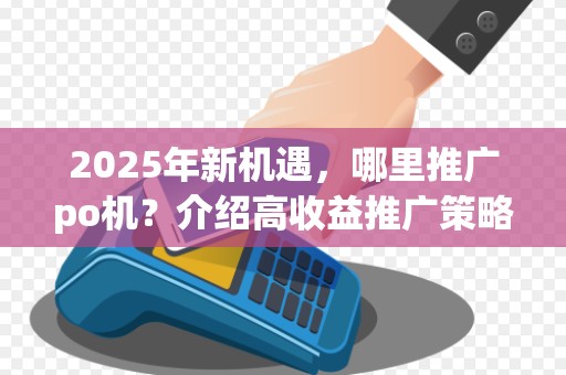2025年新机遇,哪里推广po机?介绍高收益推广策略 2025年新机遇,哪里推广po机?介绍高收益推广策略