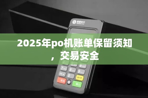 2025年po机账单保留须知,交易安全 2025年po机账单保留须知,交易安全