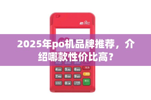 2025年po机品牌推荐,介绍哪款性价比高? 2025年po机品牌推荐,介绍哪款性价比高?