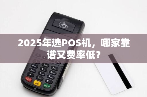 2025年选POS机，哪家靠谱又费率低？