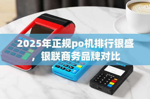 2025年正规po机排行银盛，银联商务品牌对比