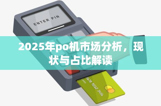 2025年po机市场分析,现状与占比解读 2025年po机市场分析,现状与占比解读