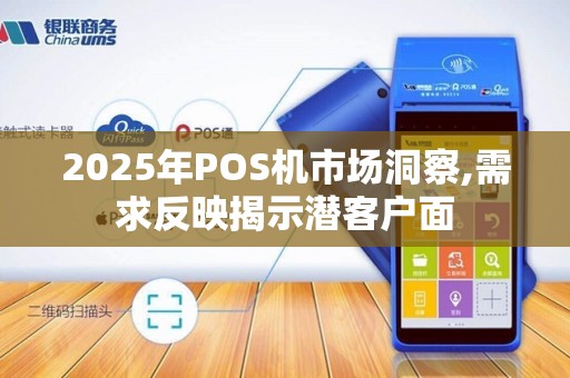 2025年POS机市场洞察,需求反映揭示潜客户面