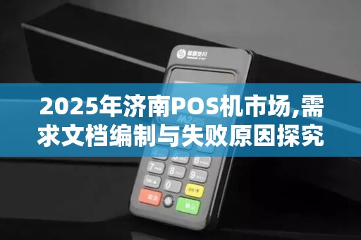 2025年济南POS机市场,需求文档编制与失败原因探究 2025年济南POS机市场,需求文档编制与失败原因探究