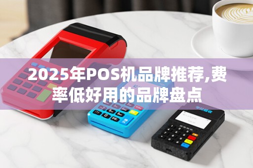 2025年POS机品牌推荐,费率低好用的品牌盘点 2025年POS机品牌推荐,费率低好用的品牌盘点