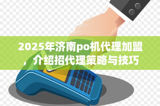 2025年济南po机代理加盟,介绍招代理策略与技巧 2025年济南po机代理加盟,介绍招代理策略与技巧