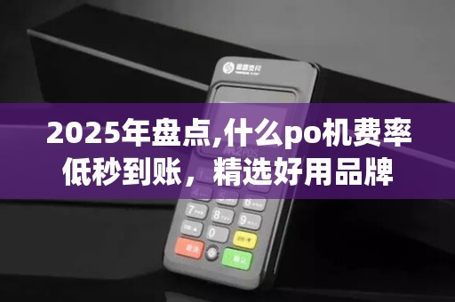 2025年盘点,什么po机费率低秒到账,精选好用品牌 2025年盘点,什么po机费率低秒到账,精选好用品牌