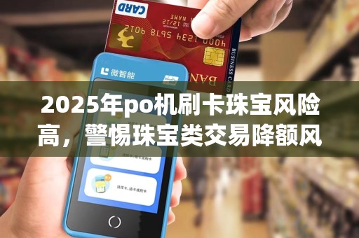 2025年po机刷卡珠宝风险高，警惕珠宝类交易降额风险