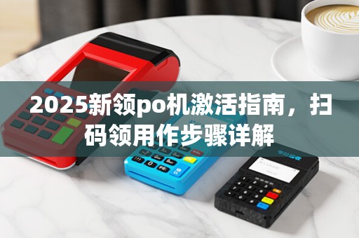 2025新领po机激活指南,扫码领用作步骤详解 2025新领po机激活指南,扫码领用作步骤详解