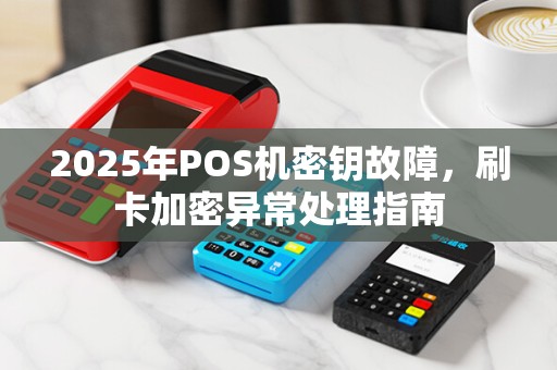 2025年POS机密钥故障,刷卡加密异常处理指南 2025年POS机密钥故障,刷卡加密异常处理指南