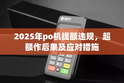 2025年po机提额违规,超额作后果及应对措施 2025年po机提额违规,超额作后果及应对措施