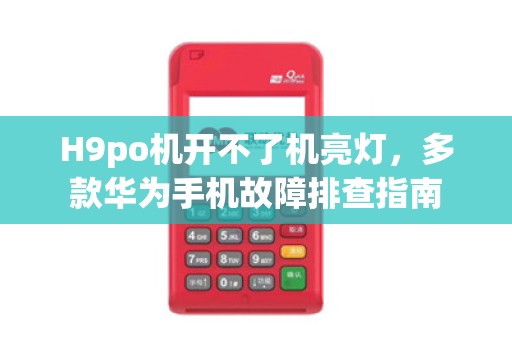 H9po机开不了机亮灯,多款华为手机故障排查指南 H9po机开不了机亮灯,多款华为手机故障排查指南