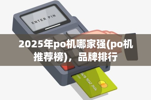 2025年po机哪家强(po机推荐榜),品牌排行 2025年po机哪家强(po机推荐榜),品牌排行