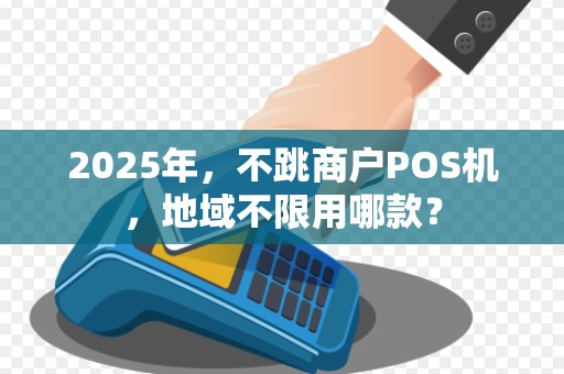 2025年，不跳商户POS机，地域不限用哪款？