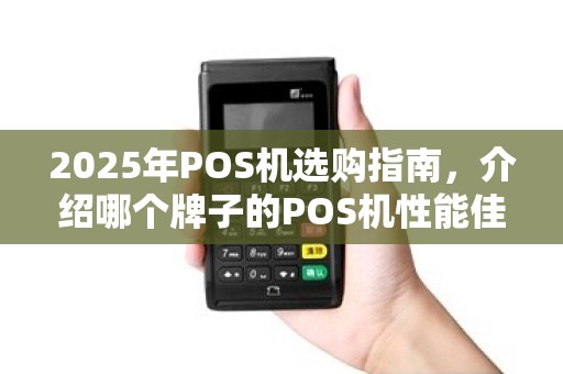2025年POS机选购指南，介绍哪个牌子的POS机性能佳