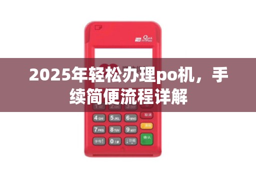 2025年轻松办理po机,手续简便流程详解 2025年轻松办理po机,手续简便流程详解