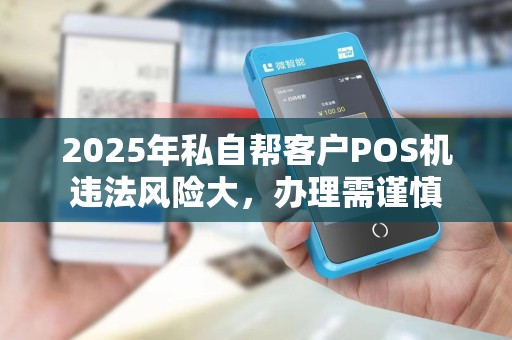 2025年私自帮客户POS机违法风险大,办理需谨慎 2025年私自帮客户POS机违法风险大,办理需谨慎