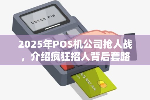2025年POS机公司抢人战,介绍疯狂招人背后套路 2025年POS机公司抢人战,介绍疯狂招人背后套路