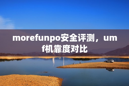 morefunpo安全评测,umf机靠度对比 morefunpo安全评测,umf机靠度对比