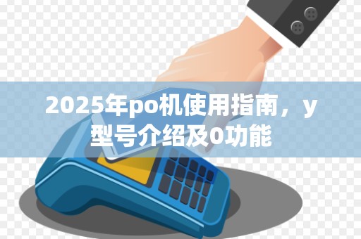 2025年po机使用指南,y型号介绍及0功能 2025年po机使用指南,y型号介绍及0功能