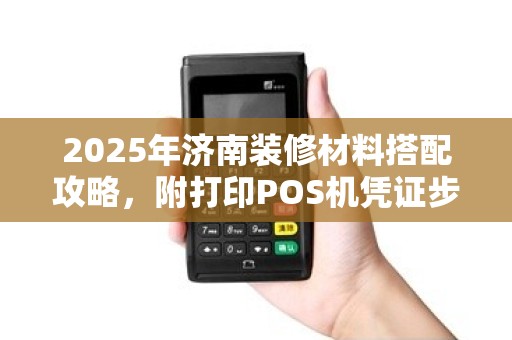 2025年济南装修材料搭配攻略,附打印POS机凭证步骤 2025年济南装修材料搭配攻略,附打印POS机凭证步骤