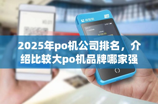 2025年po机公司排名,介绍比较大po机品牌哪家强 2025年po机公司排名,介绍比较大po机品牌哪家强
