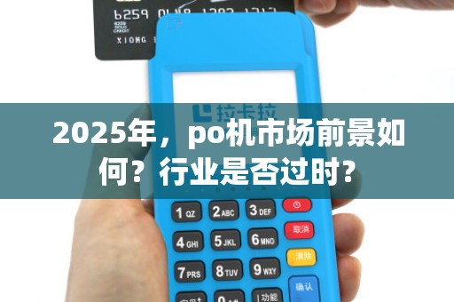 2025年,po机市场前景如何?行业是否过时? 2025年,po机市场前景如何?行业是否过时?