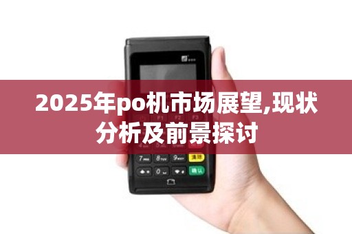 2025年po机市场展望,现状分析及前景探讨 2025年po机市场展望,现状分析及前景探讨