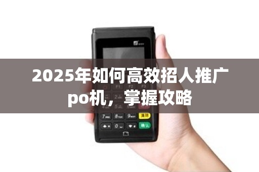 2025年如何高效招人推广po机,掌握攻略 2025年如何高效招人推广po机,掌握攻略