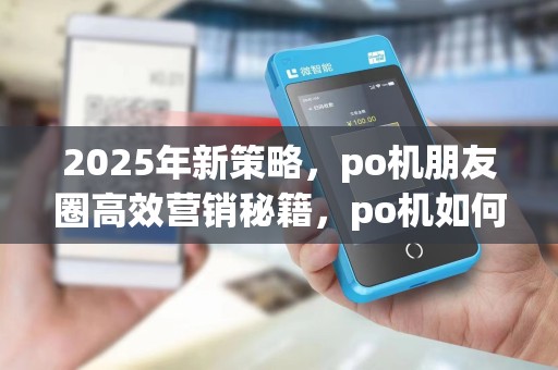 2025年新策略,po机朋友圈高效营销秘籍,po机如何群发话术 2025年新策略,po机朋友圈高效营销秘籍,po机如何群发话术