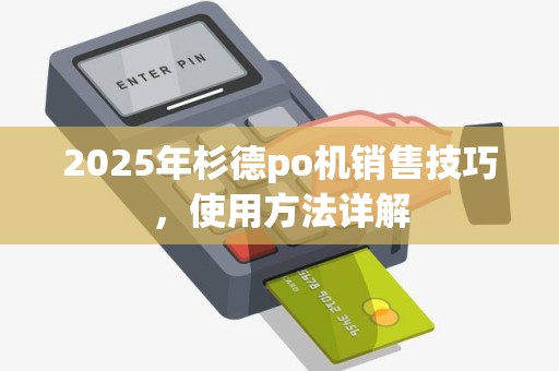 2025年杉德po机销售技巧,使用方法详解 2025年杉德po机销售技巧,使用方法详解