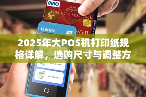 2025年大POS机打印纸规格详解,选购尺寸与调整方法一览 2025年大POS机打印纸规格详解,选购尺寸与调整方法一览
