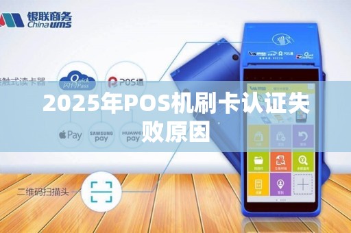 2025年POS机刷卡认证失败原因 2025年POS机刷卡认证失败原因