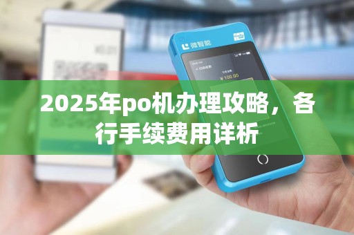 2025年po机办理攻略,各行手续费用详析 2025年po机办理攻略,各行手续费用详析