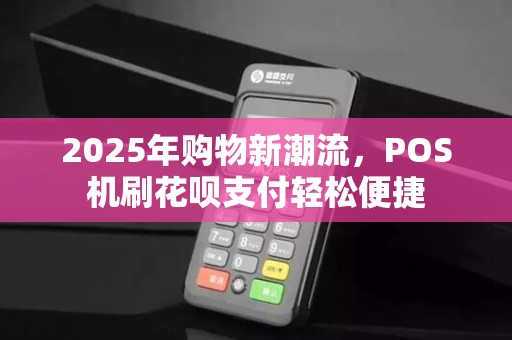2025年购物新潮流,POS机刷花呗支付轻松便捷 2025年购物新潮流,POS机刷花呗支付轻松便捷