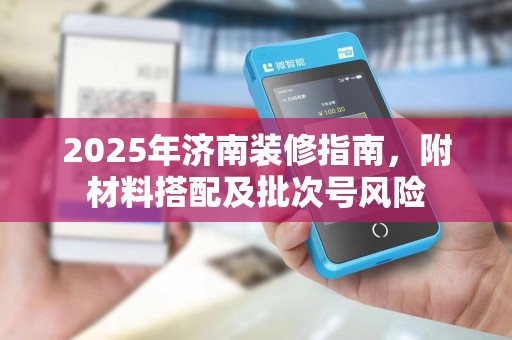 2025年济南装修指南，附材料搭配及批次号风险