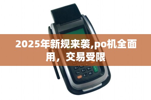 2025年新规来袭,po机全面用,交易受限 2025年新规来袭,po机全面用,交易受限