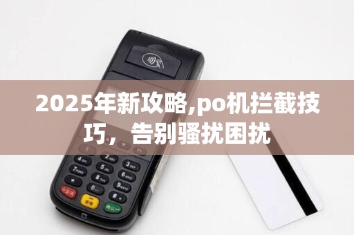 2025年新攻略,po机拦截技巧,告别骚扰困扰 2025年新攻略,po机拦截技巧,告别骚扰困扰