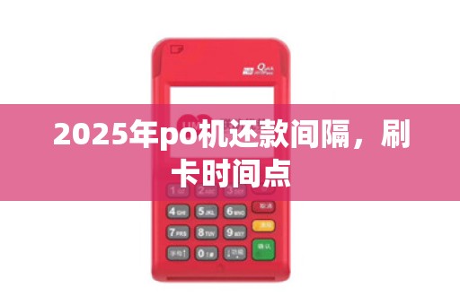 2025年po机还款间隔，刷卡时间点