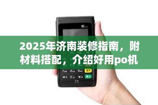 2025年济南装修指南,附材料搭配,介绍好用po机品牌! 2025年济南装修指南,附材料搭配,介绍好用po机品牌!