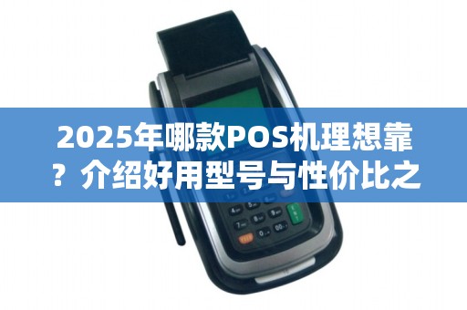 2025年哪款POS机理想靠?介绍好用型号与性价比之选 2025年哪款POS机理想靠?介绍好用型号与性价比之选